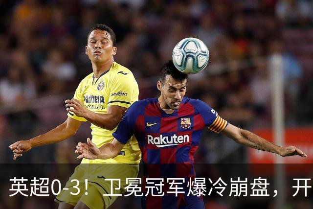 英超0-3！卫冕冠军爆冷崩盘，开局7连胜终结+丢榜首，123年神迹作古