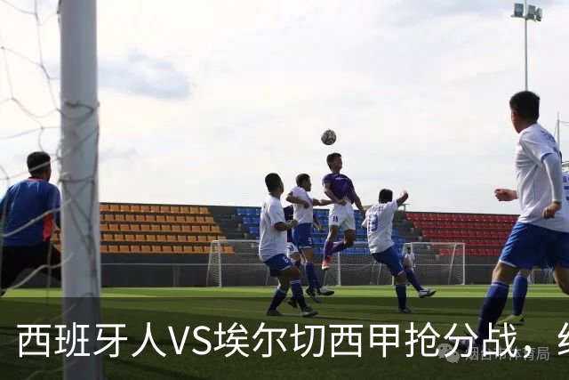 西班牙人VS埃尔切西甲抢分战，纽约城VS纽约红牛美职同城德比火拼